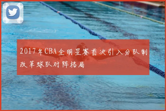2017年CBA全明星赛首次引入分队制改革球队对阵格局
