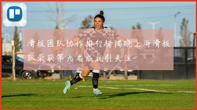滑板团队协作排行榜揭晓上海滑板队荣获第九名成就引关注