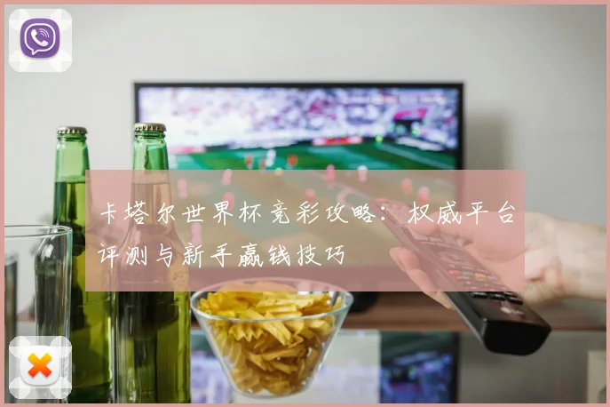 卡塔尔世界杯竞彩攻略:权威平台评测与新手赢钱技巧
