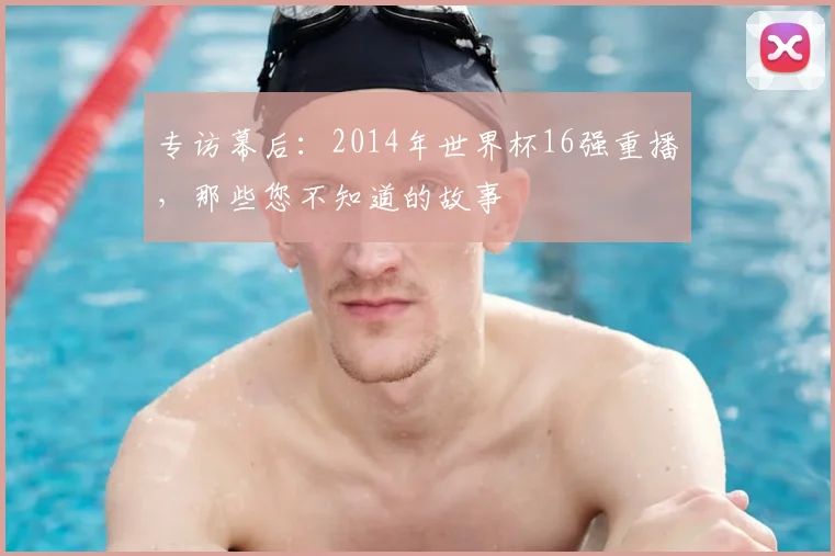 专访幕后:2014年世界杯16强重播,那些您不知道的故事