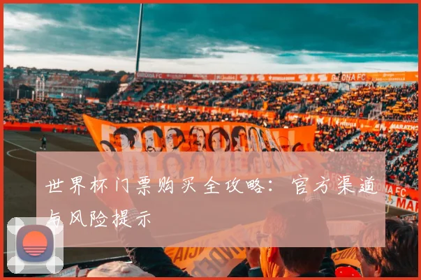 世界杯门票购买全攻略:官方渠道与风险提示