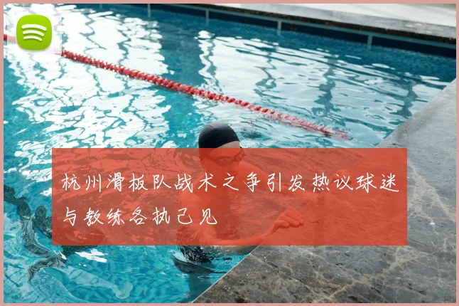 杭州滑板队战术之争引发热议球迷与教练各执己见