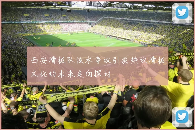 西安滑板队技术争议引发热议滑板文化的未来走向探讨
