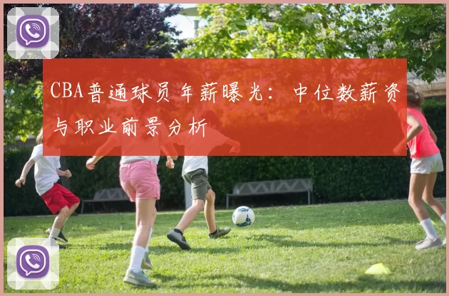 CBA普通球员年薪曝光：中位数薪资与职业前景分析