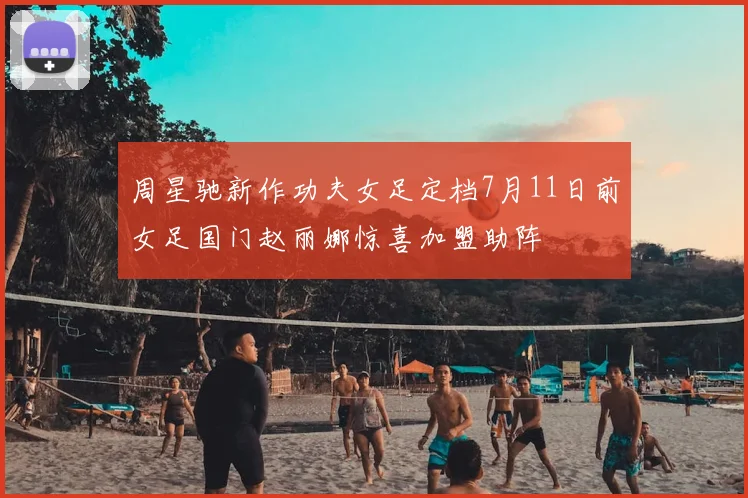 周星驰新作功夫女足定档7月11日前女足国门赵丽娜惊喜加盟助阵