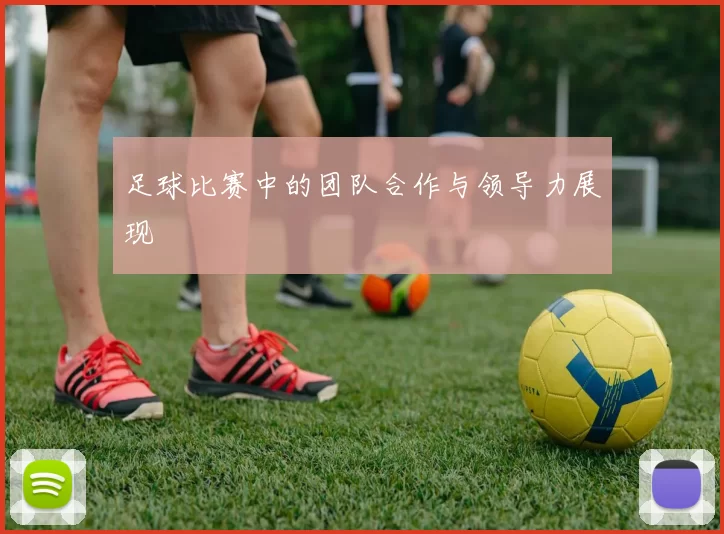 足球比赛中的团队合作与领导力展现