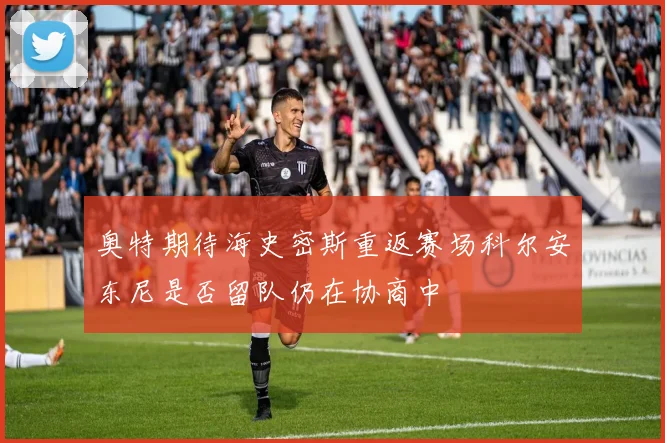 奥特期待海史密斯重返赛场科尔安东尼是否留队仍在协商中
