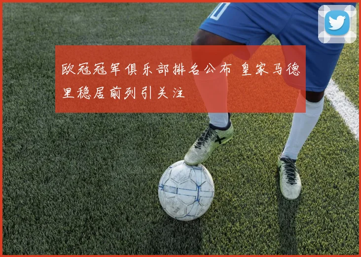 欧冠冠军俱乐部排名公布 皇家马德里稳居前列引关注