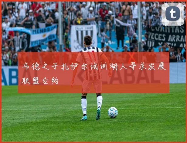 韦德之子扎伊尔试训湖人寻求发展联盟合约