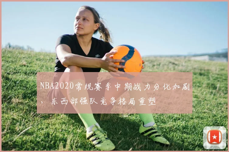 NBA2020常规赛季中期战力分化加剧，东西部强队竞争格局重塑