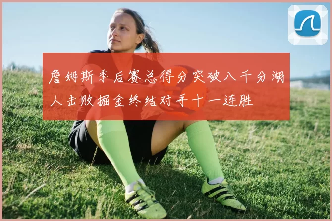 詹姆斯季后赛总得分突破八千分湖人击败掘金终结对手十一连胜
