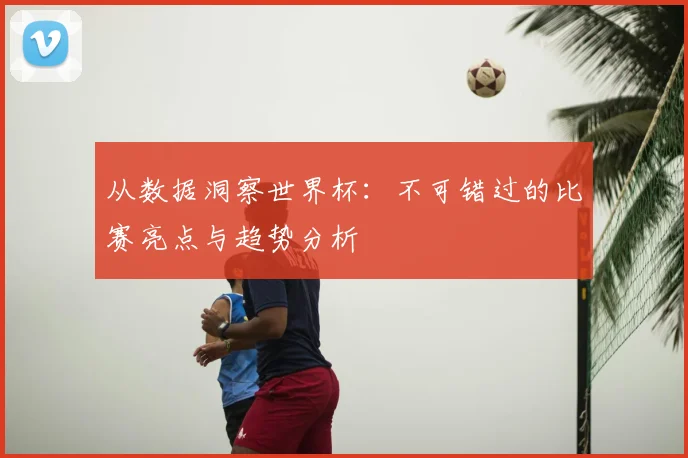 从数据洞察世界杯:不可错过的比赛亮点与趋势分析