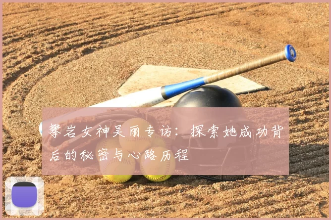 攀岩女神吴丽专访：探索她成功背后的秘密与心路历程