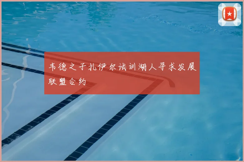 韦德之子扎伊尔试训湖人寻求发展联盟合约