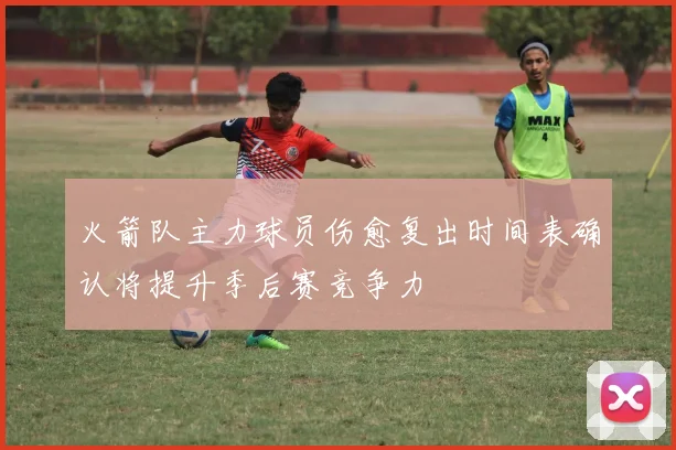 火箭队主力球员伤愈复出时间表确认将提升季后赛竞争力