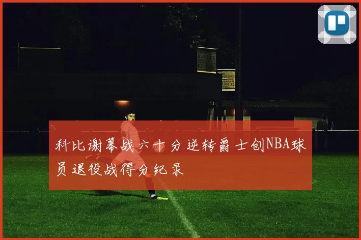 科比谢幕战六十分逆转爵士创NBA球员退役战得分纪录