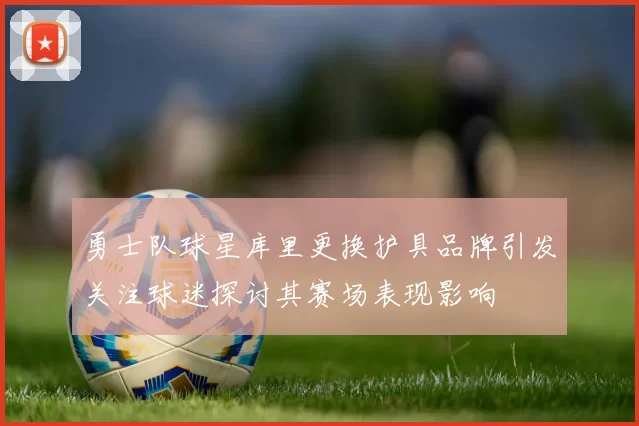 勇士队球星库里更换护具品牌引发关注球迷探讨其赛场表现影响