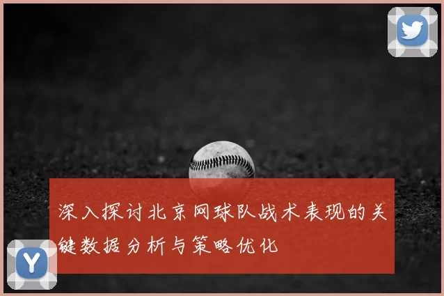 深入探讨北京网球队战术表现的关键数据分析与策略优化