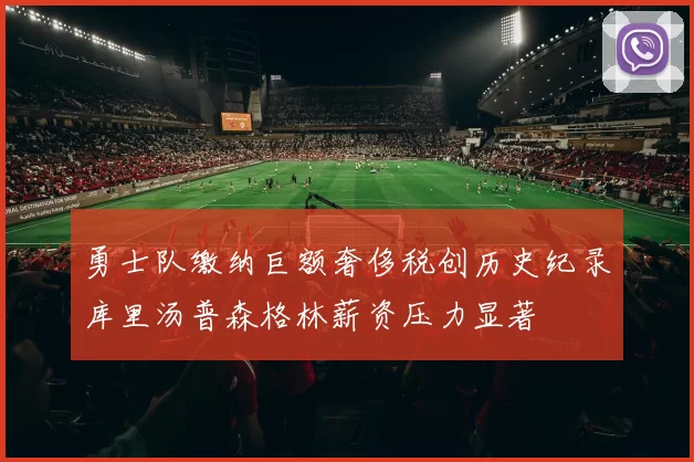 勇士队缴纳巨额奢侈税创历史纪录库里汤普森格林薪资压力显著