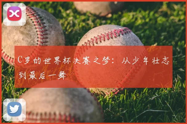 C罗的世界杯决赛之梦：从少年壮志到最后一舞