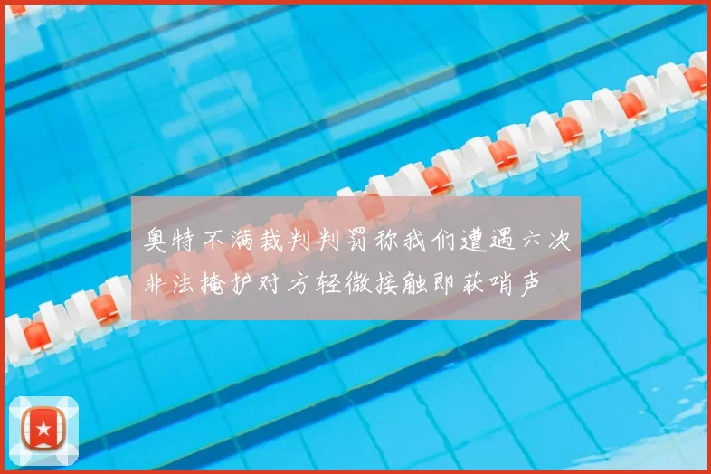 奥特不满裁判判罚称我们遭遇六次非法掩护对方轻微接触即获哨声