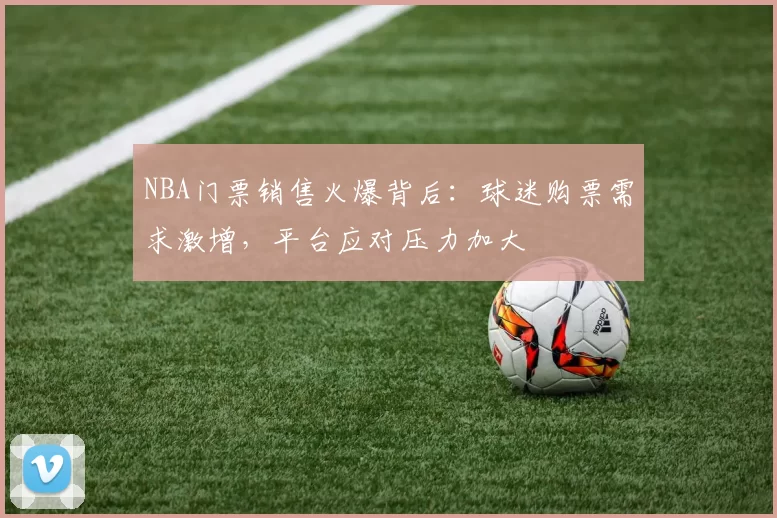 NBA门票销售火爆背后：球迷购票需求激增，平台应对压力加大