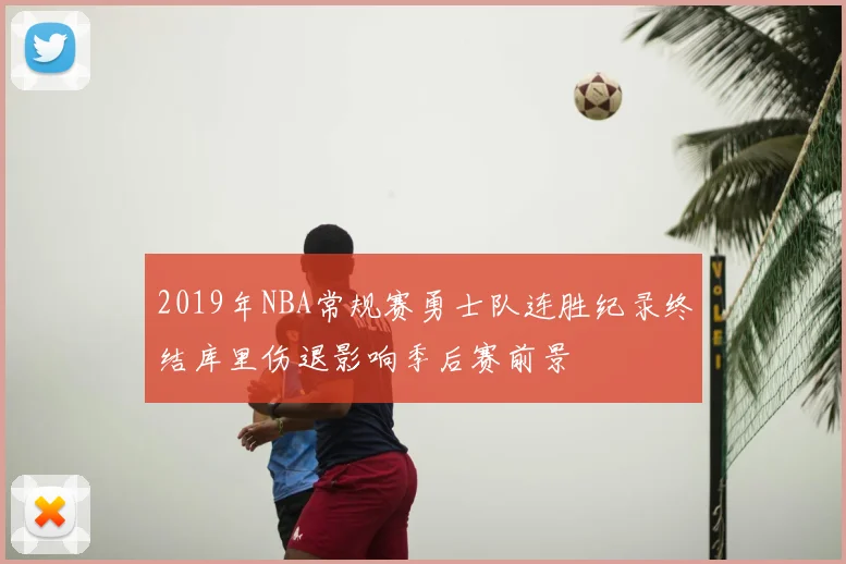 2019年NBA常规赛勇士队连胜纪录终结库里伤退影响季后赛前景