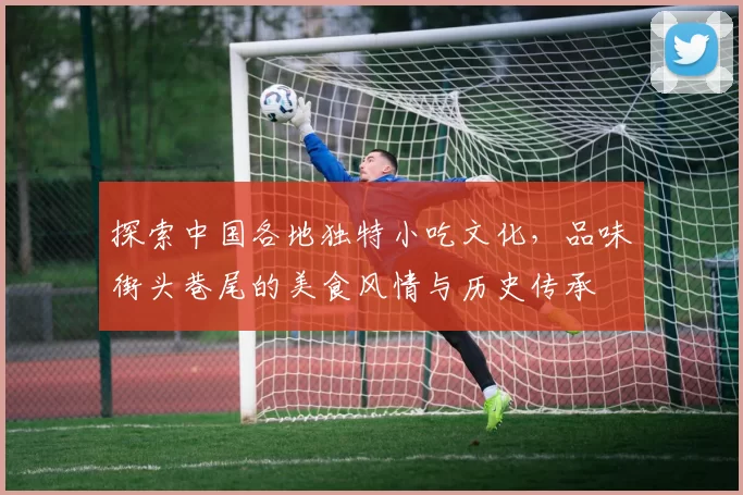 探索中国各地独特小吃文化，品味街头巷尾的美食风情与历史传承