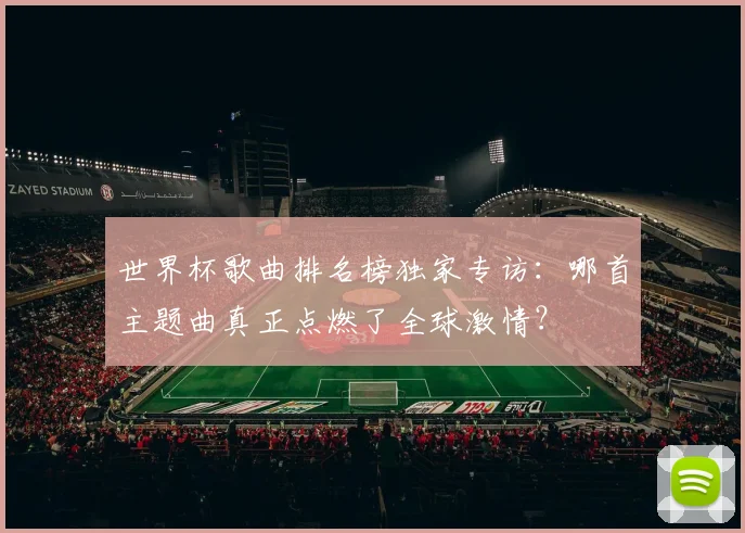 世界杯歌曲排名榜独家专访:哪首主题曲真正点燃了全球激情?