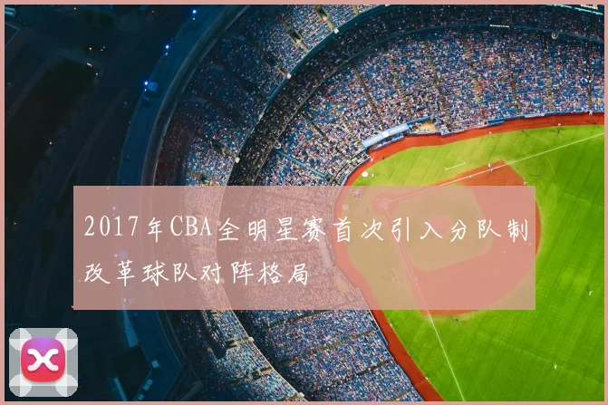 2017年CBA全明星赛首次引入分队制改革球队对阵格局