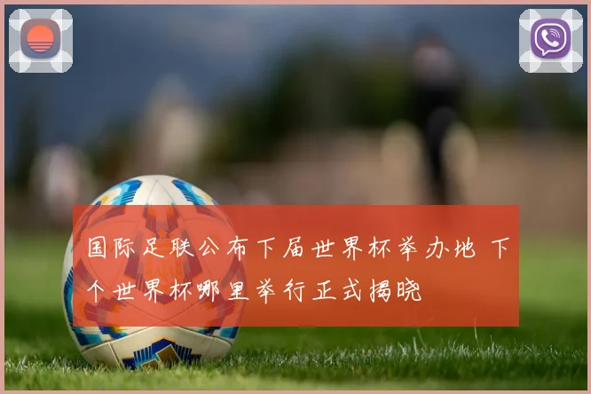 国际足联公布下届世界杯举办地 下个世界杯哪里举行正式揭晓