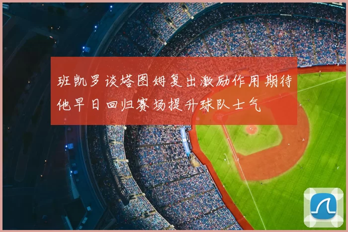 班凯罗谈塔图姆复出激励作用期待他早日回归赛场提升球队士气