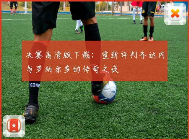 决赛高清版下载:重新评判齐达内与罗纳尔多的传奇之夜