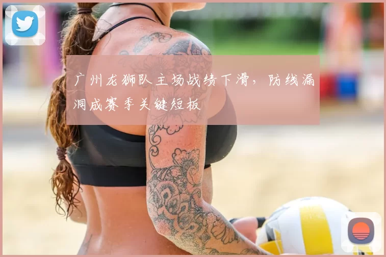 广州龙狮队主场战绩下滑，防线漏洞成赛季关键短板