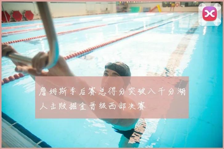 詹姆斯季后赛总得分突破八千分湖人击败掘金晋级西部决赛