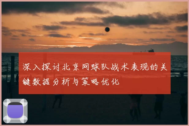 深入探讨北京网球队战术表现的关键数据分析与策略优化