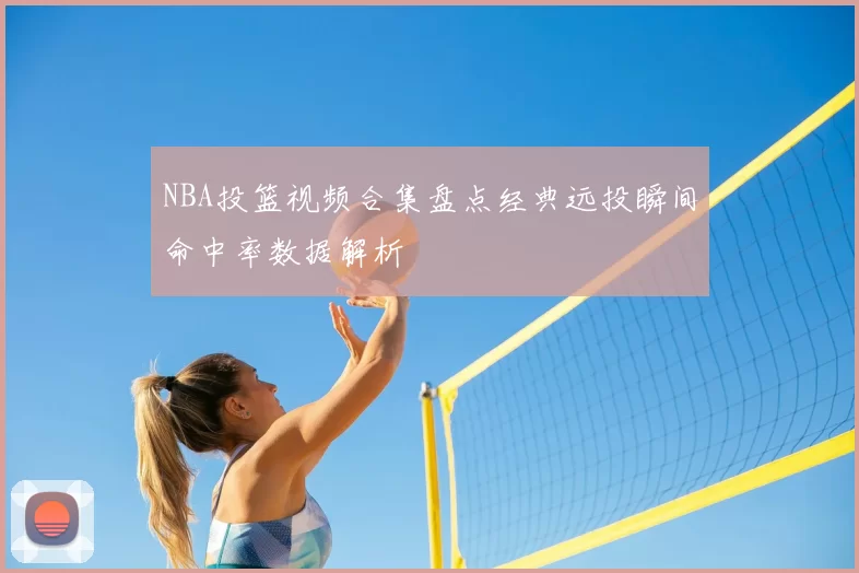 NBA投篮视频合集盘点经典远投瞬间命中率数据解析