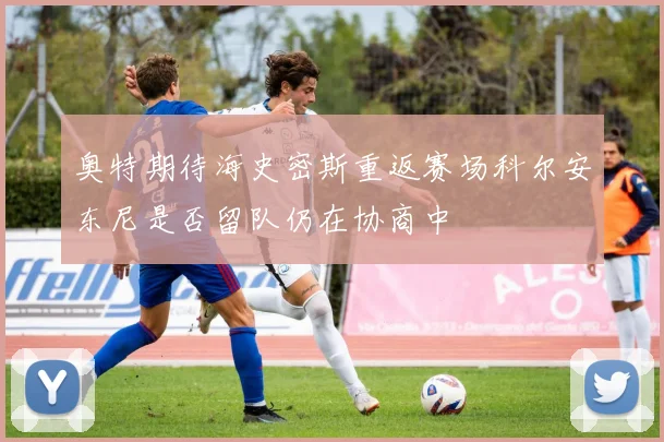 奥特期待海史密斯重返赛场科尔安东尼是否留队仍在协商中