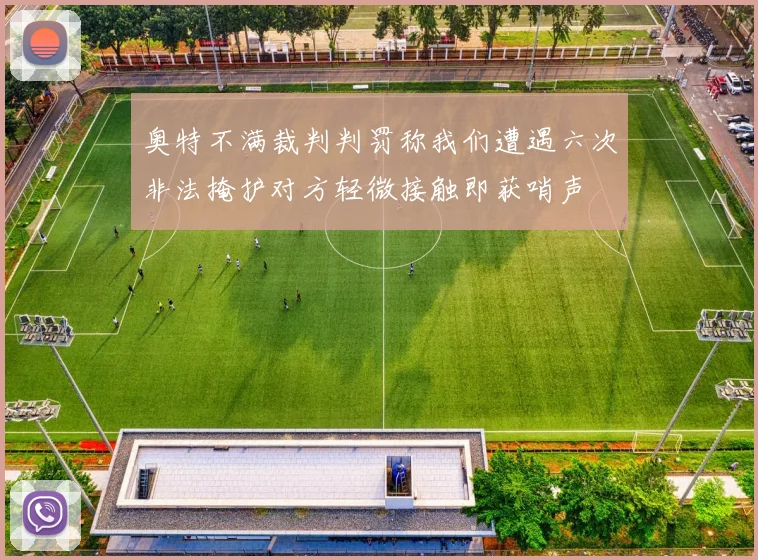 奥特不满裁判判罚称我们遭遇六次非法掩护对方轻微接触即获哨声