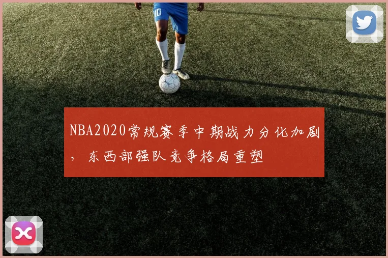 NBA2020常规赛季中期战力分化加剧，东西部强队竞争格局重塑
