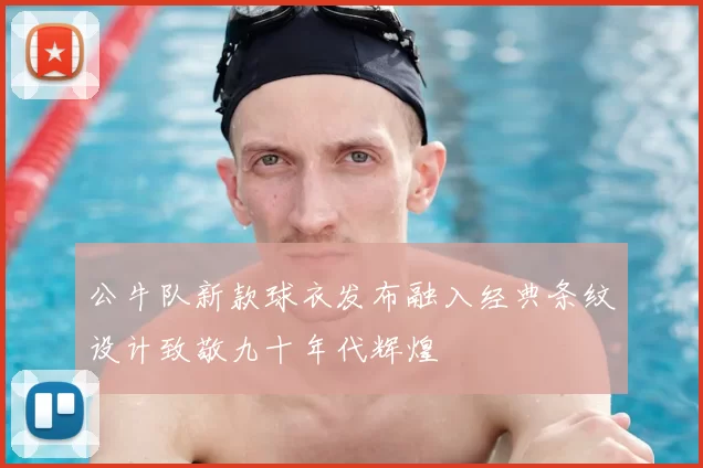 公牛队新款球衣发布融入经典条纹设计致敬九十年代辉煌