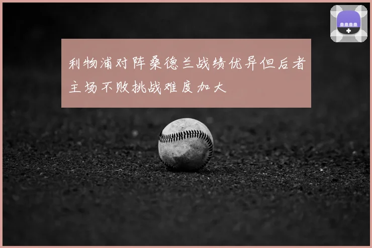利物浦对阵桑德兰战绩优异但后者主场不败挑战难度加大