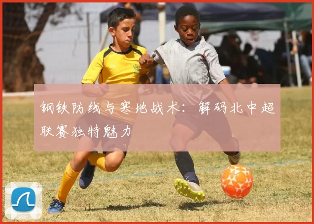 钢铁防线与寒地战术：解码北中超联赛独特魅力
