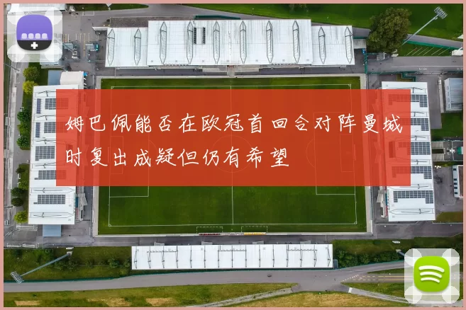 姆巴佩能否在欧冠首回合对阵曼城时复出成疑但仍有希望