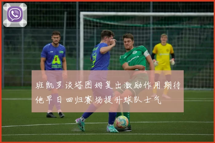班凯罗谈塔图姆复出激励作用期待他早日回归赛场提升球队士气