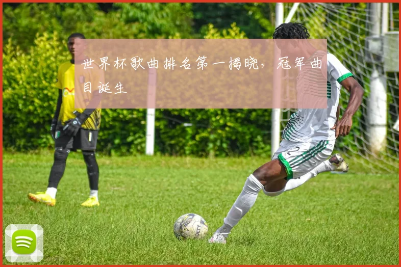 世界杯歌曲排名第一揭晓，冠军曲目诞生