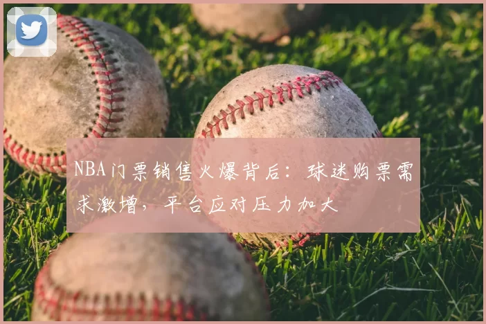NBA门票销售火爆背后：球迷购票需求激增，平台应对压力加大