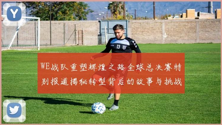 WE战队重塑辉煌之路全球总决赛特别报道揭秘转型背后的故事与挑战
