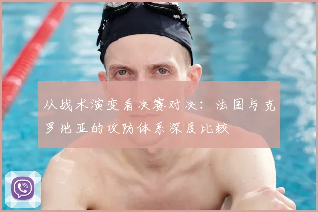 从战术演变看决赛对决:法国与克罗地亚的攻防体系深度比较