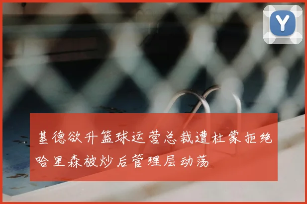 基德欲升篮球运营总裁遭杜蒙拒绝哈里森被炒后管理层动荡